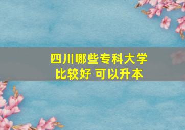 四川哪些专科大学比较好 可以升本